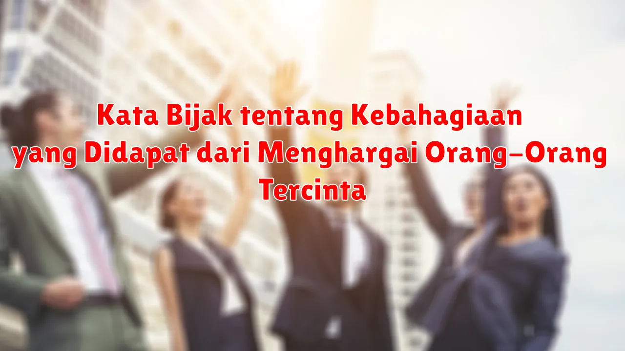 Kata Bijak tentang Kebahagiaan yang Didapat dari Menghargai Orang-Orang Tercinta