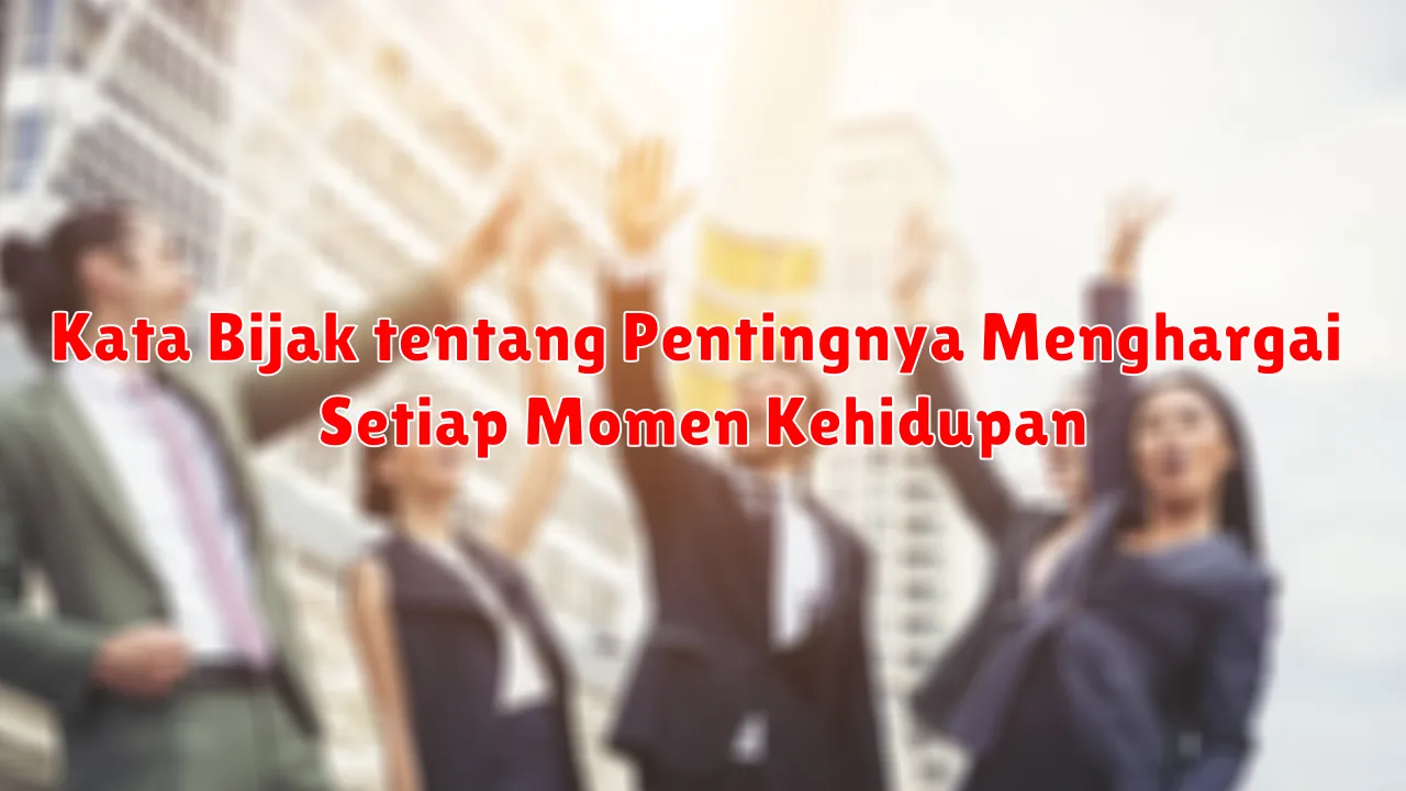 Kata Bijak tentang Pentingnya Menghargai Setiap Momen Kehidupan